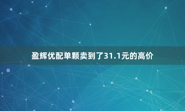 盈辉优配单颗卖到了31.1元的高价
