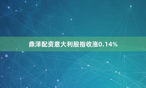 鼎泽配资意大利股指收涨0.14%