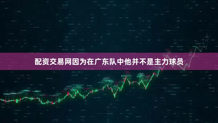 配资交易网因为在广东队中他并不是主力球员