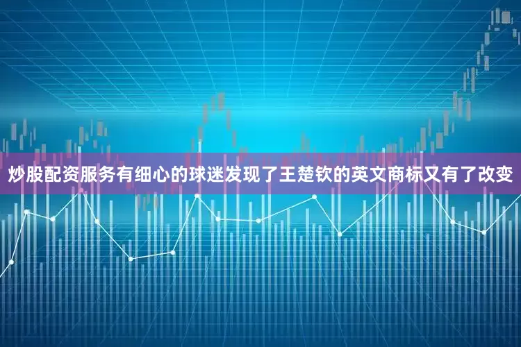 炒股配资服务有细心的球迷发现了王楚钦的英文商标又有了改变