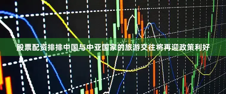 股票配资排排中国与中亚国家的旅游交往将再迎政策利好