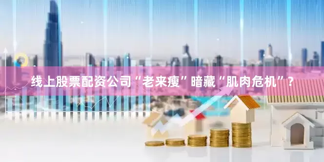 线上股票配资公司“老来瘦”暗藏“肌肉危机”？