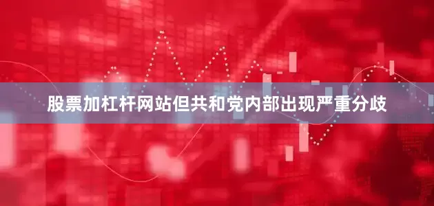 股票加杠杆网站但共和党内部出现严重分歧