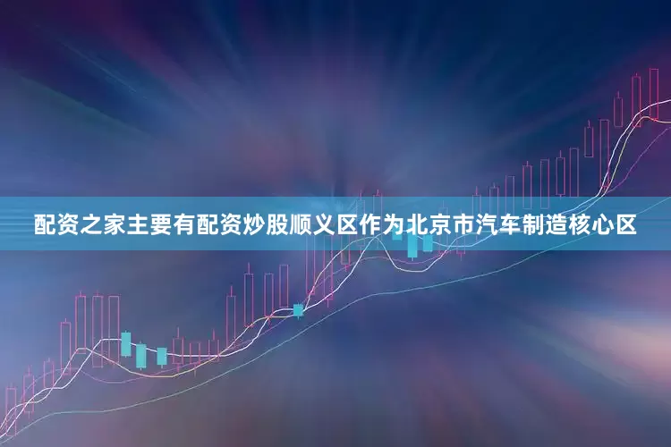 配资之家主要有配资炒股顺义区作为北京市汽车制造核心区