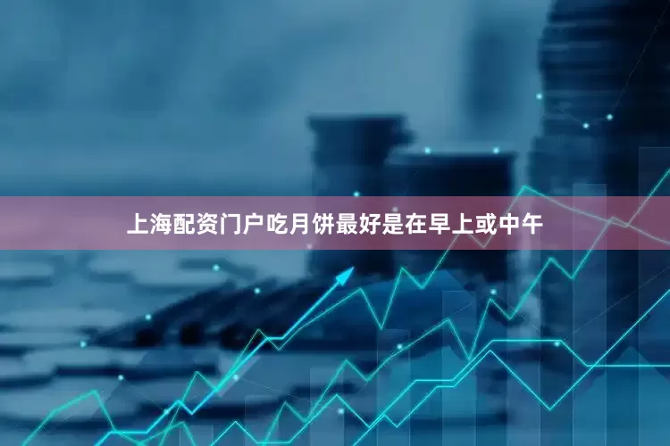 上海配资门户吃月饼最好是在早上或中午