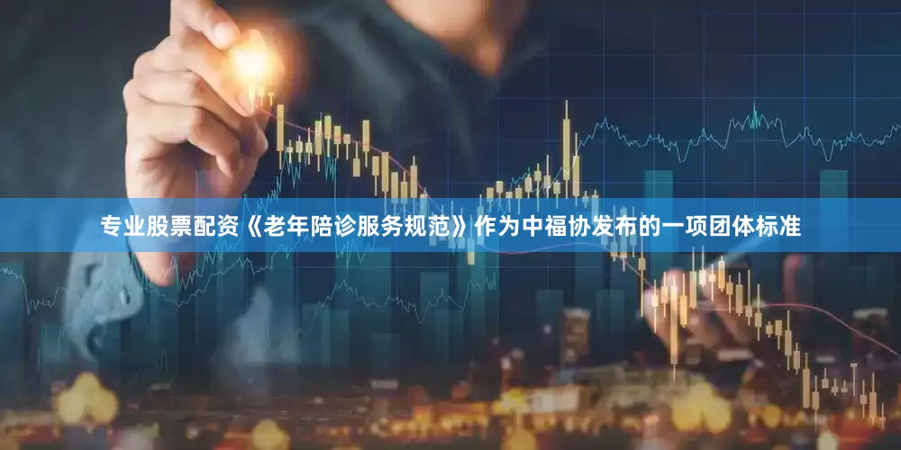 专业股票配资《老年陪诊服务规范》作为中福协发布的一项团体标准
