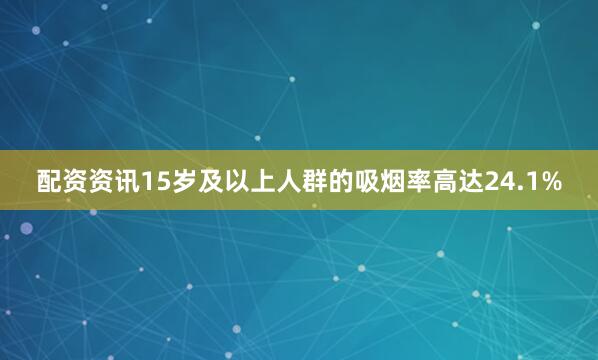 配资资讯15岁及以上人群的吸烟率高达24.1%