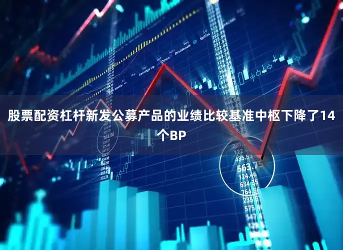 股票配资杠杆新发公募产品的业绩比较基准中枢下降了14个BP