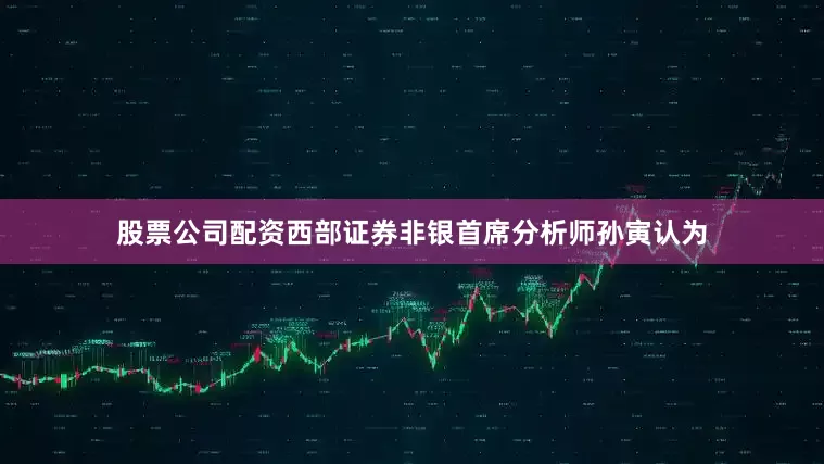 股票公司配资　　西部证券非银首席分析师孙寅认为
