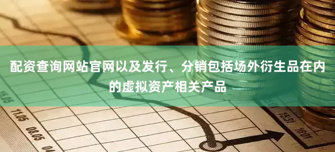 配资查询网站官网以及发行、分销包括场外衍生品在内的虚拟资产相关产品