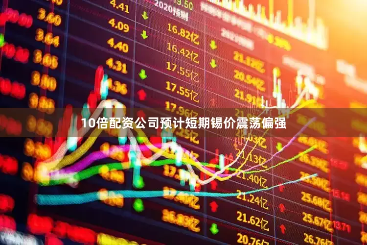 10倍配资公司预计短期锡价震荡偏强