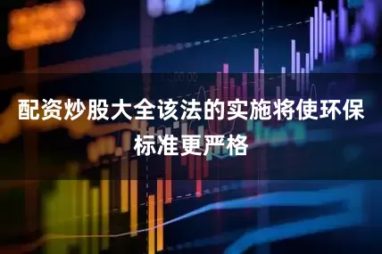 配资炒股大全该法的实施将使环保标准更严格