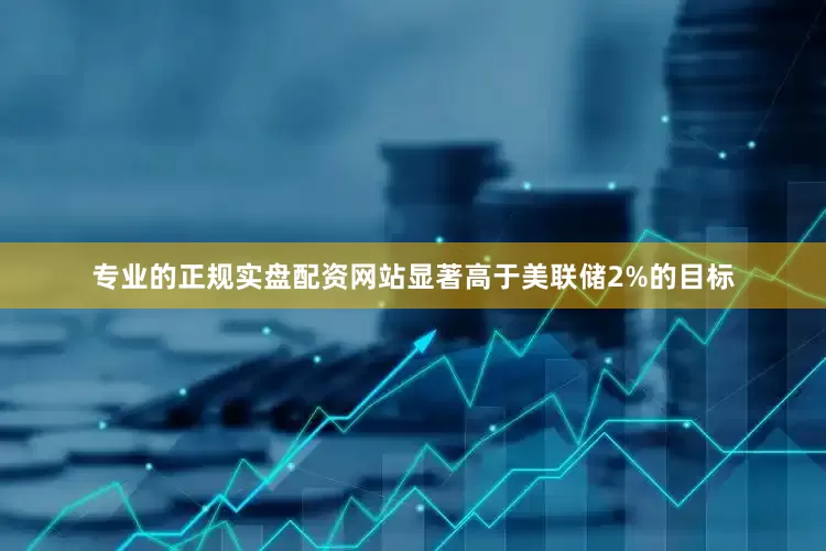 专业的正规实盘配资网站显著高于美联储2%的目标