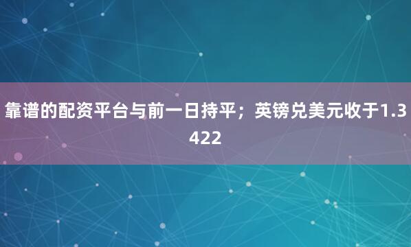 靠谱的配资平台与前一日持平；英镑兑美元收于1.3422