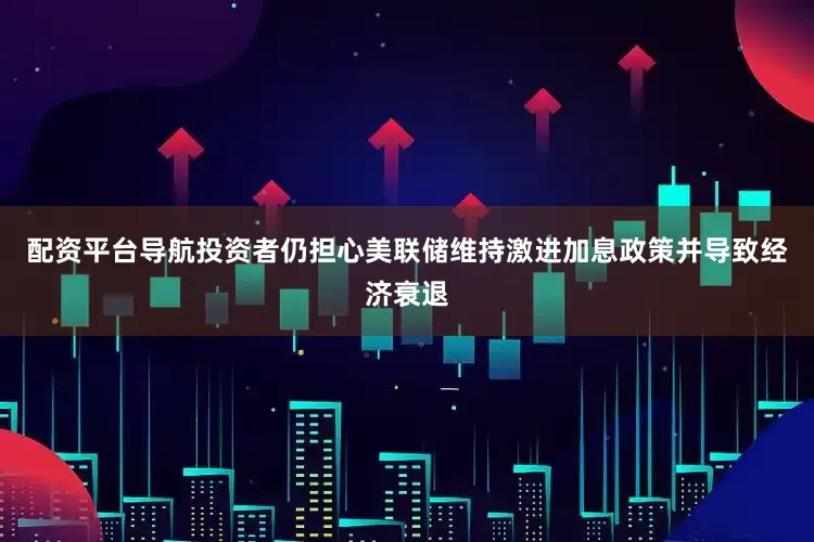 配资平台导航投资者仍担心美联储维持激进加息政策并导致经济衰退