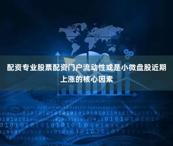 配资专业股票配资门户流动性或是小微盘股近期上涨的核心因素