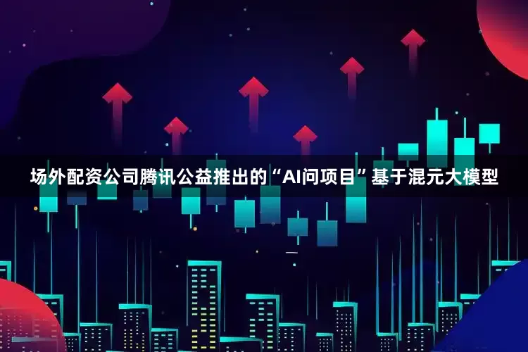 场外配资公司腾讯公益推出的“AI问项目”基于混元大模型