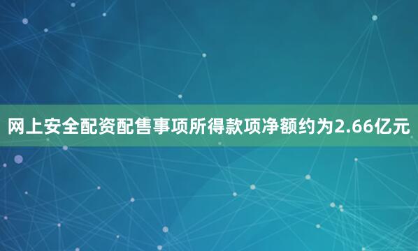 网上安全配资配售事项所得款项净额约为2.66亿元