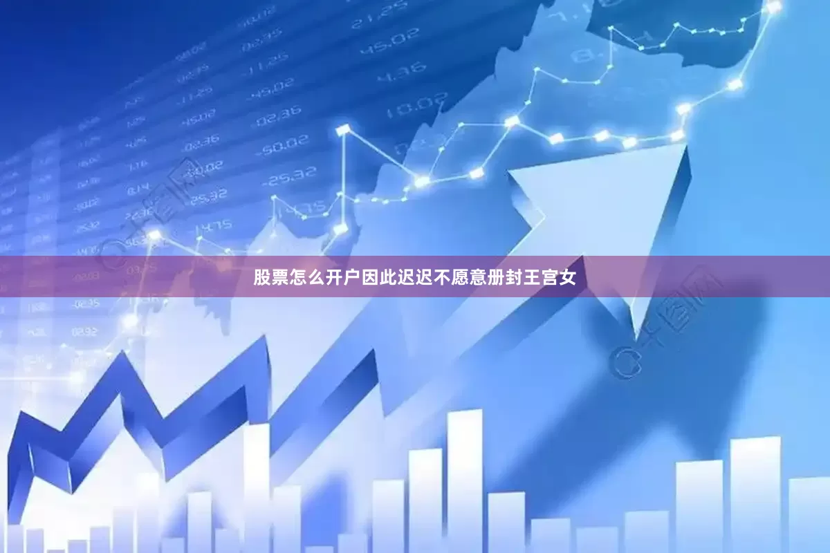 股票怎么开户因此迟迟不愿意册封王宫女