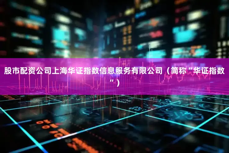 股市配资公司上海华证指数信息服务有限公司（简称“华证指数”）
