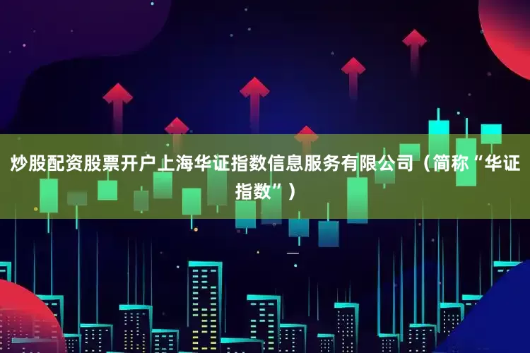 炒股配资股票开户上海华证指数信息服务有限公司（简称“华证指数”）