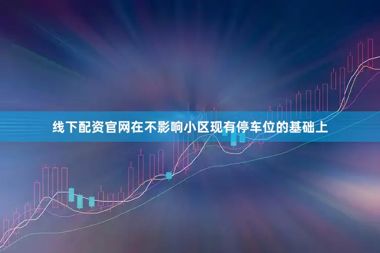 线下配资官网在不影响小区现有停车位的基础上