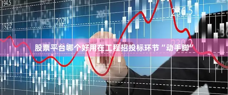 股票平台哪个好用在工程招投标环节“动手脚”