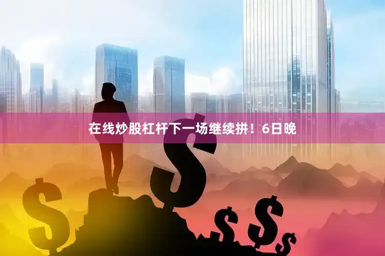 在线炒股杠杆下一场继续拼！6日晚