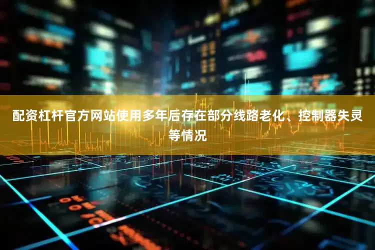 配资杠杆官方网站使用多年后存在部分线路老化、控制器失灵等情况