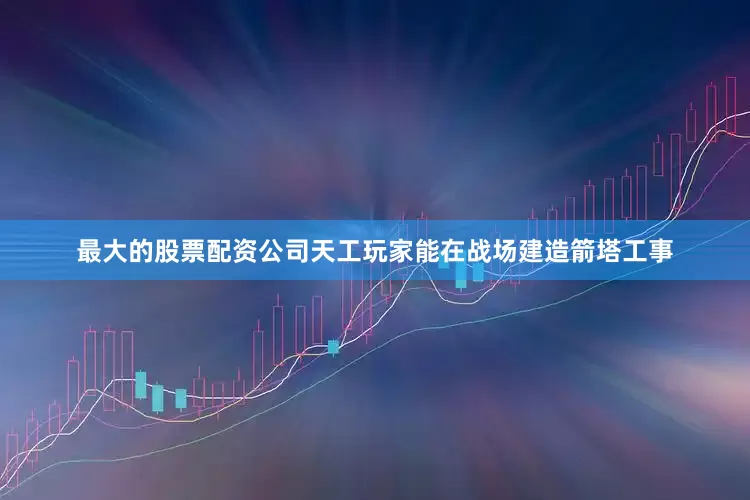 最大的股票配资公司天工玩家能在战场建造箭塔工事