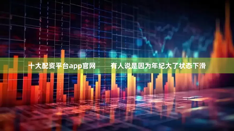 十大配资平台app官网        有人说是因为年纪大了状态下滑