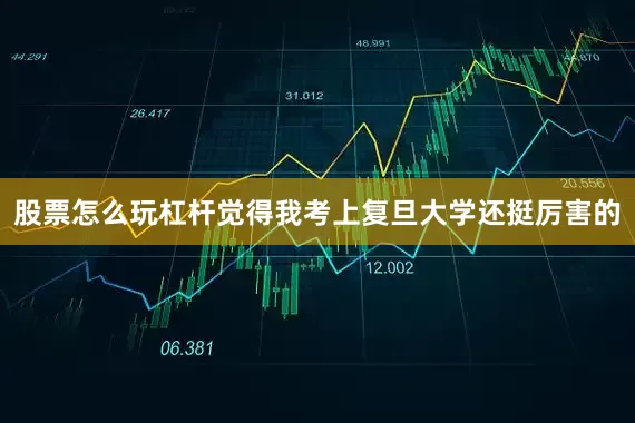 股票怎么玩杠杆觉得我考上复旦大学还挺厉害的