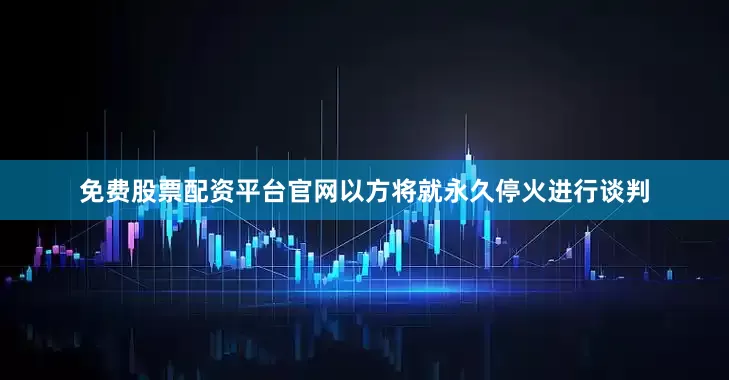 免费股票配资平台官网以方将就永久停火进行谈判