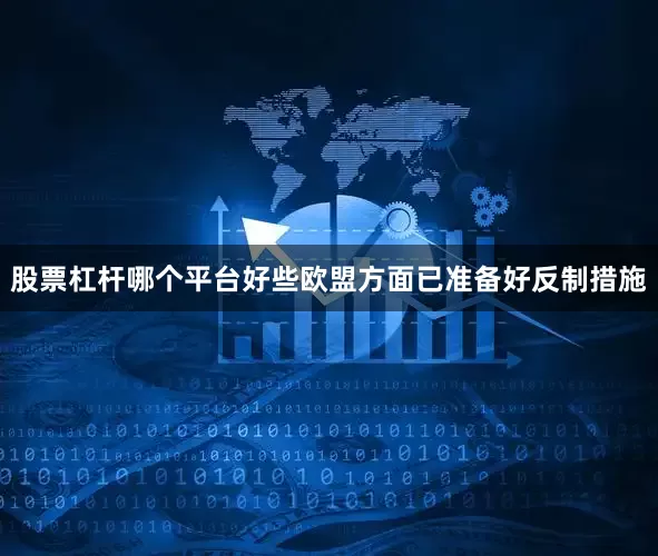 股票杠杆哪个平台好些欧盟方面已准备好反制措施