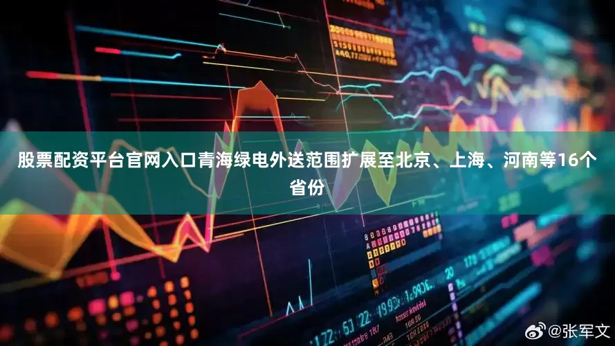 股票配资平台官网入口青海绿电外送范围扩展至北京、上海、河南等16个省份
