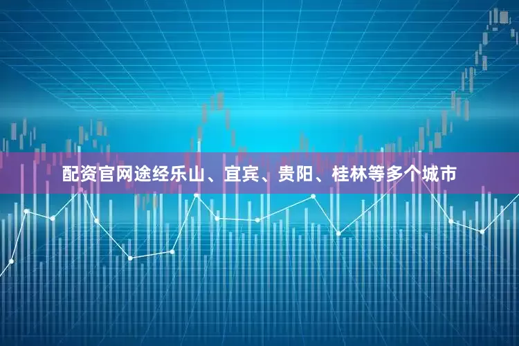 配资官网途经乐山、宜宾、贵阳、桂林等多个城市