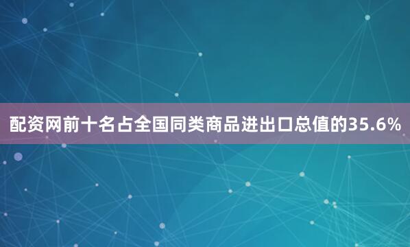 配资网前十名占全国同类商品进出口总值的35.6%