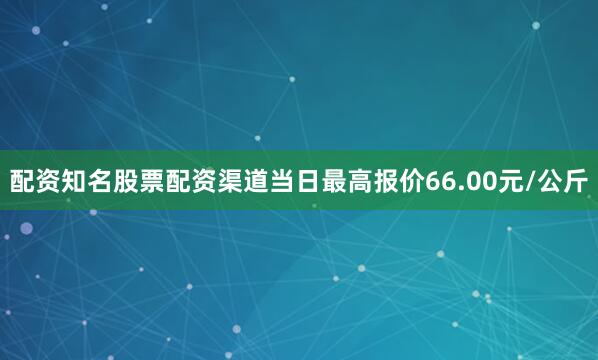 配资知名股票配资渠道当日最高报价66.00元/公斤