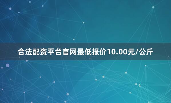合法配资平台官网最低报价10.00元/公斤