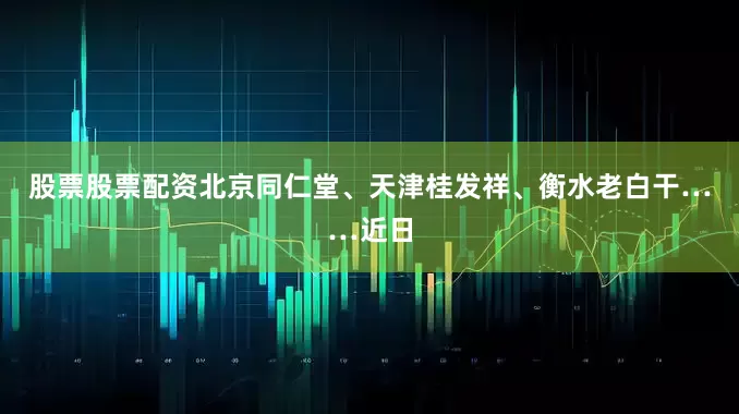 股票股票配资北京同仁堂、天津桂发祥、衡水老白干……近日