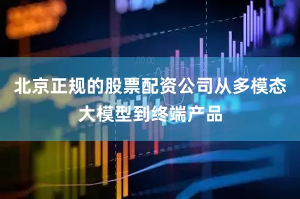 北京正规的股票配资公司从多模态大模型到终端产品