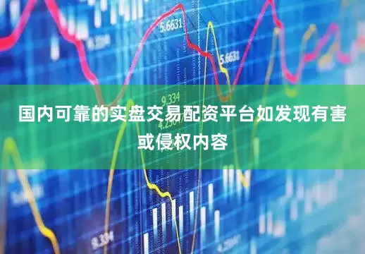 国内可靠的实盘交易配资平台如发现有害或侵权内容