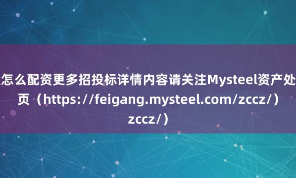炒股怎么配资更多招投标详情内容请关注Mysteel资产处置网页（https://feigang.mysteel.com/zccz/）