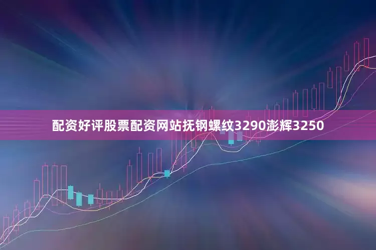 配资好评股票配资网站抚钢螺纹3290澎辉3250