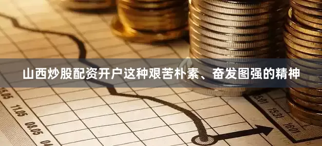 山西炒股配资开户这种艰苦朴素、奋发图强的精神
