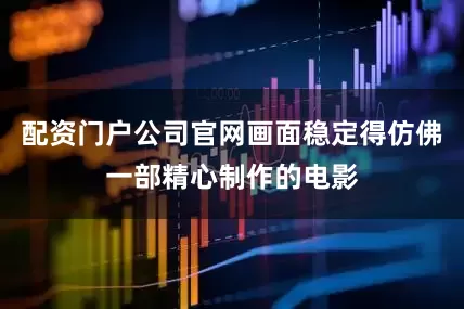 配资门户公司官网画面稳定得仿佛一部精心制作的电影
