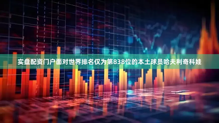 实盘配资门户面对世界排名仅为第838位的本土球员哈夫利奇科娃