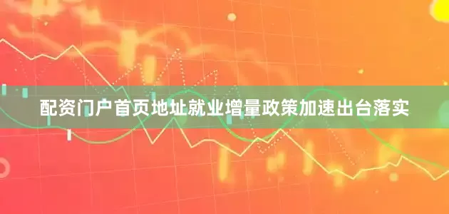 配资门户首页地址就业增量政策加速出台落实