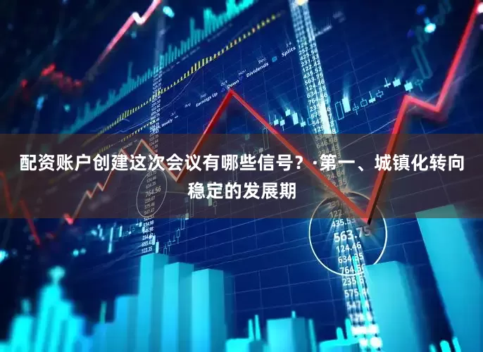 配资账户创建这次会议有哪些信号？·第一、城镇化转向稳定的发展期