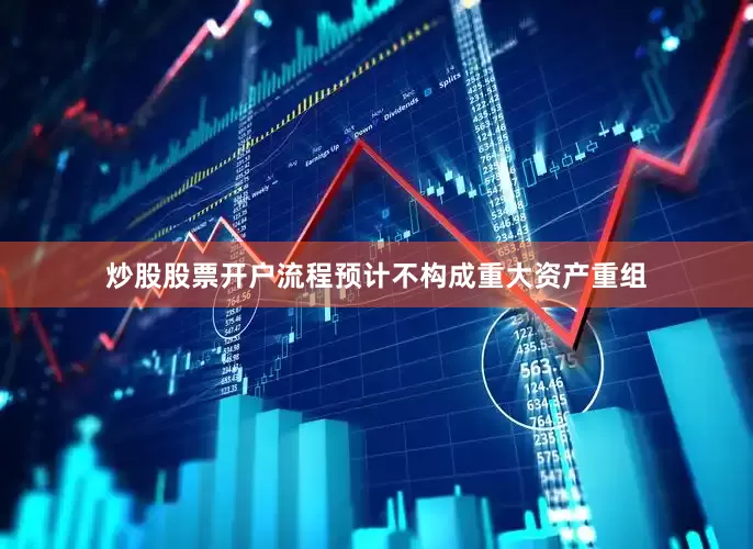 炒股股票开户流程预计不构成重大资产重组